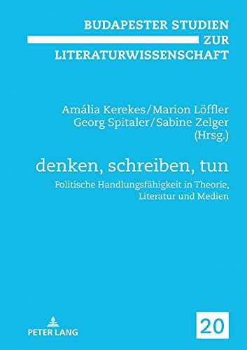 denken, schreiben, tun: Politische Handlungsfähigkeit in Theorie, Literatur und Medien (Budapester Studien zur Literaturwissenschaft, Band 20)