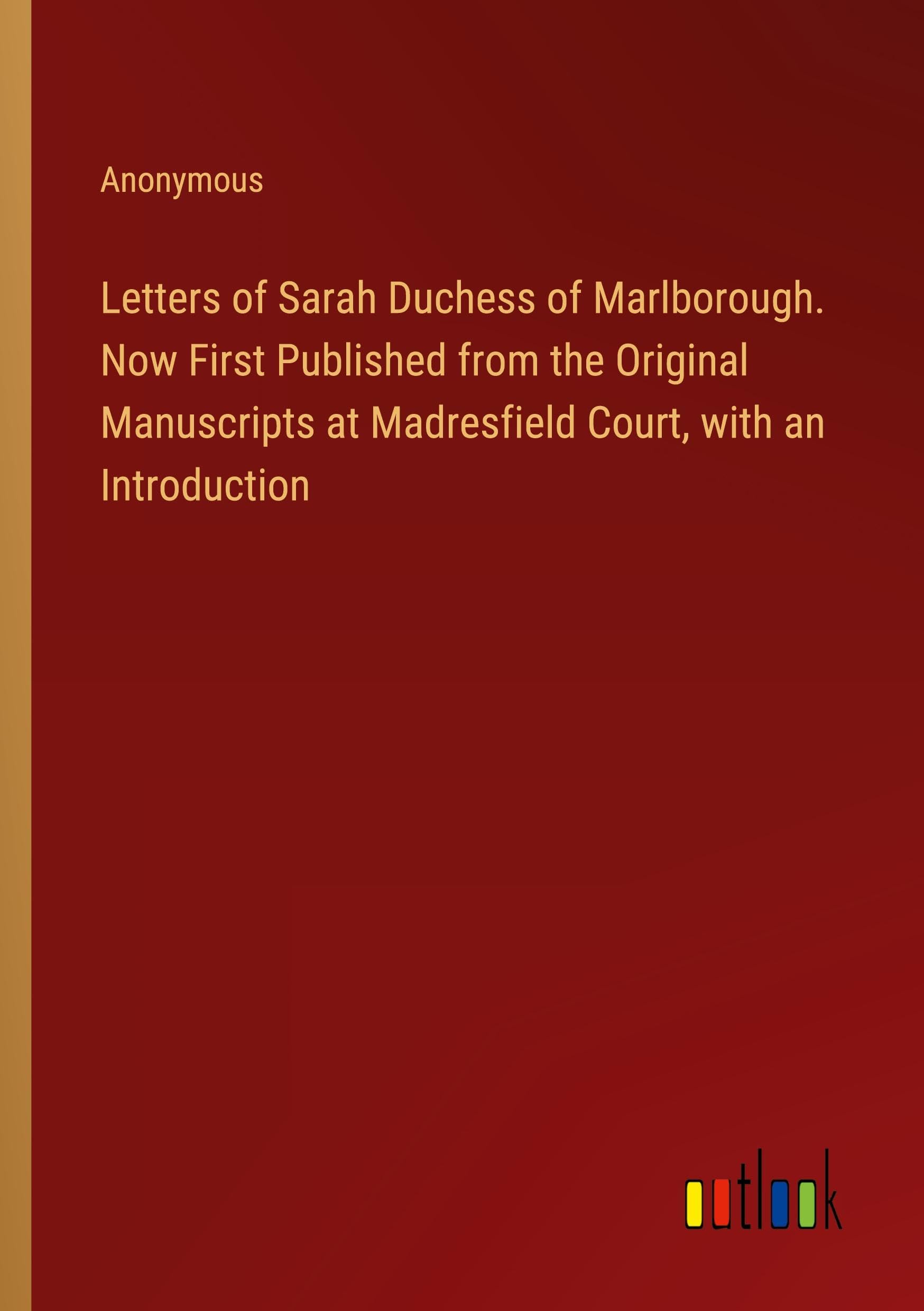 Letters of Sarah Duchess of Marlborough. Now First Published from the Original Manuscripts at Madresfield Court, with an Introduction