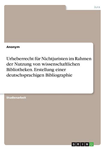 Urheberrecht für Nichtjuristen im Rahmen der Nutzung von wissenschaftlichen Bibliotheken. Erstellung einer deutschsprachigen Bibliographie