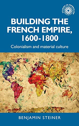 Building the French Empire, 1600-1800: Colonialism and material culture (Studies in Imperialism)