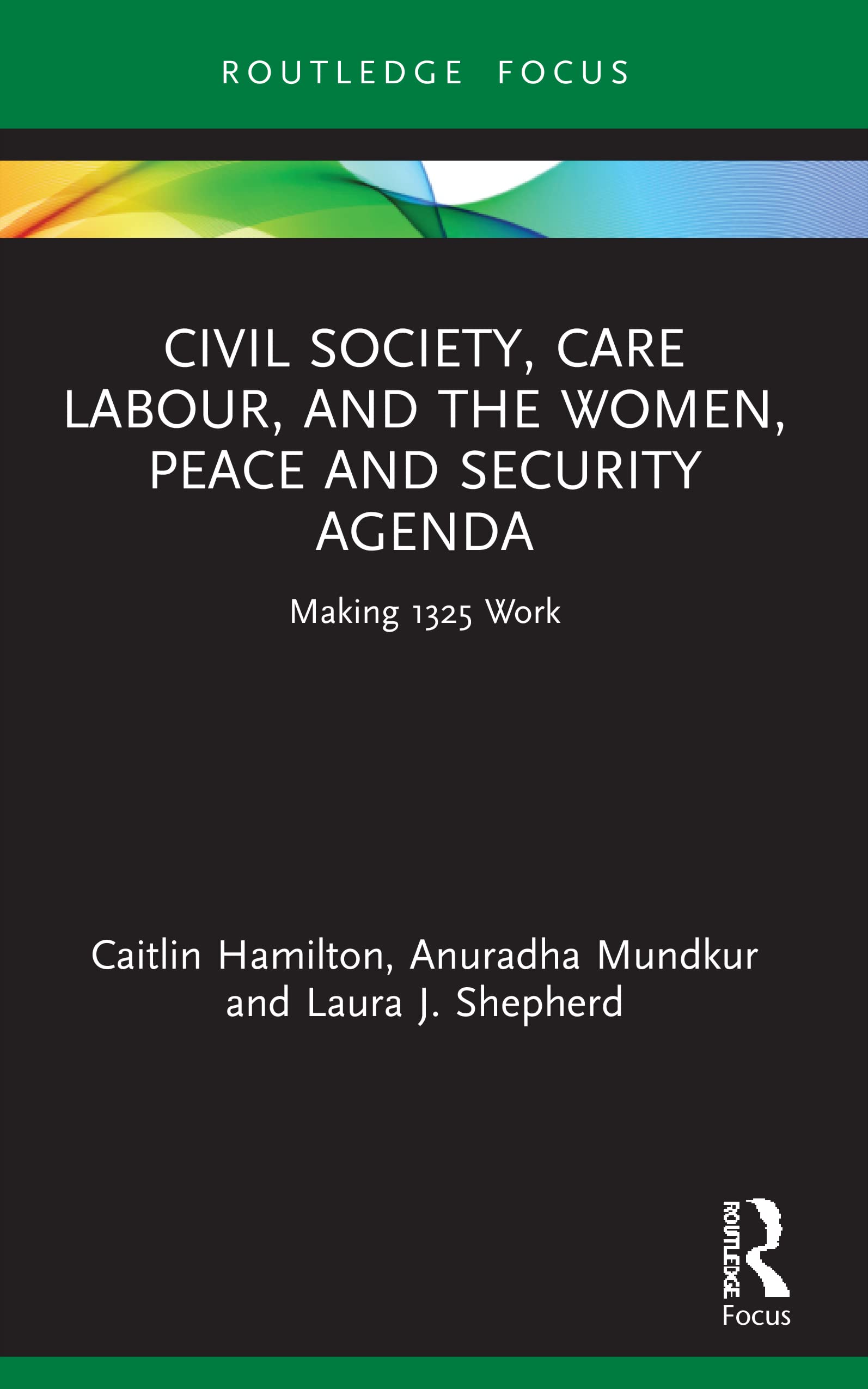 Civil Society, Care Labour, and the Women, Peace and Security Agenda: Making 1325 Work (Routledge Studies in Gender and Global Politics)