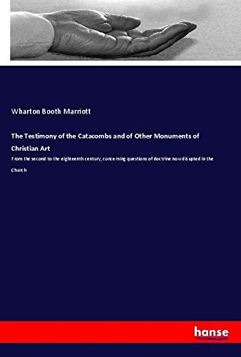 The Testimony of the Catacombs and of Other Monuments of Christian Art: From the second to the eighteenth century, concerning questions of doctrine now disupted in the Church