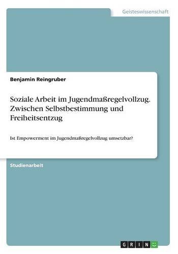 Soziale Arbeit im Jugendmaßregelvollzug. Zwischen Selbstbestimmung und Freiheitsentzug: Ist Empowerment im Jugendmaßregelvollzug umsetzbar?