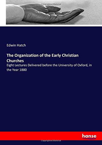 The Organization of the Early Christian Churches: Eight Lectures Delivered before the University of Oxford, in the Year 1880