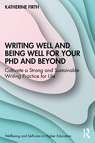Writing Well and Being Well for Your PhD and Beyond: How to Cultivate a Strong and Sustainable Writing Practice for Life (Wellbeing and Self-Care in Higher Education)