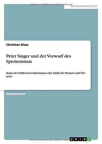 Peter Singer und der Vorwurf des Speziesismus: Kann der Präferenz-Utilitarismus eine Ethik für Mensch und Tier sein?