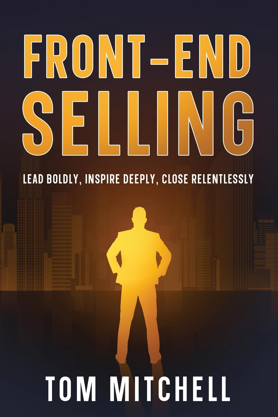 Front-End Selling: Lead Boldly, Inspire Deeply, Close Relentlessly (Selling from the front, Band 1)
