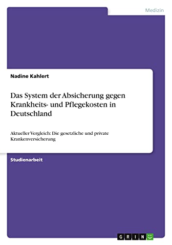 Das System der Absicherung gegen Krankheits- und Pflegekosten in Deutschland: Aktueller Vergleich: Die gesetzliche und private Krankenversicherung