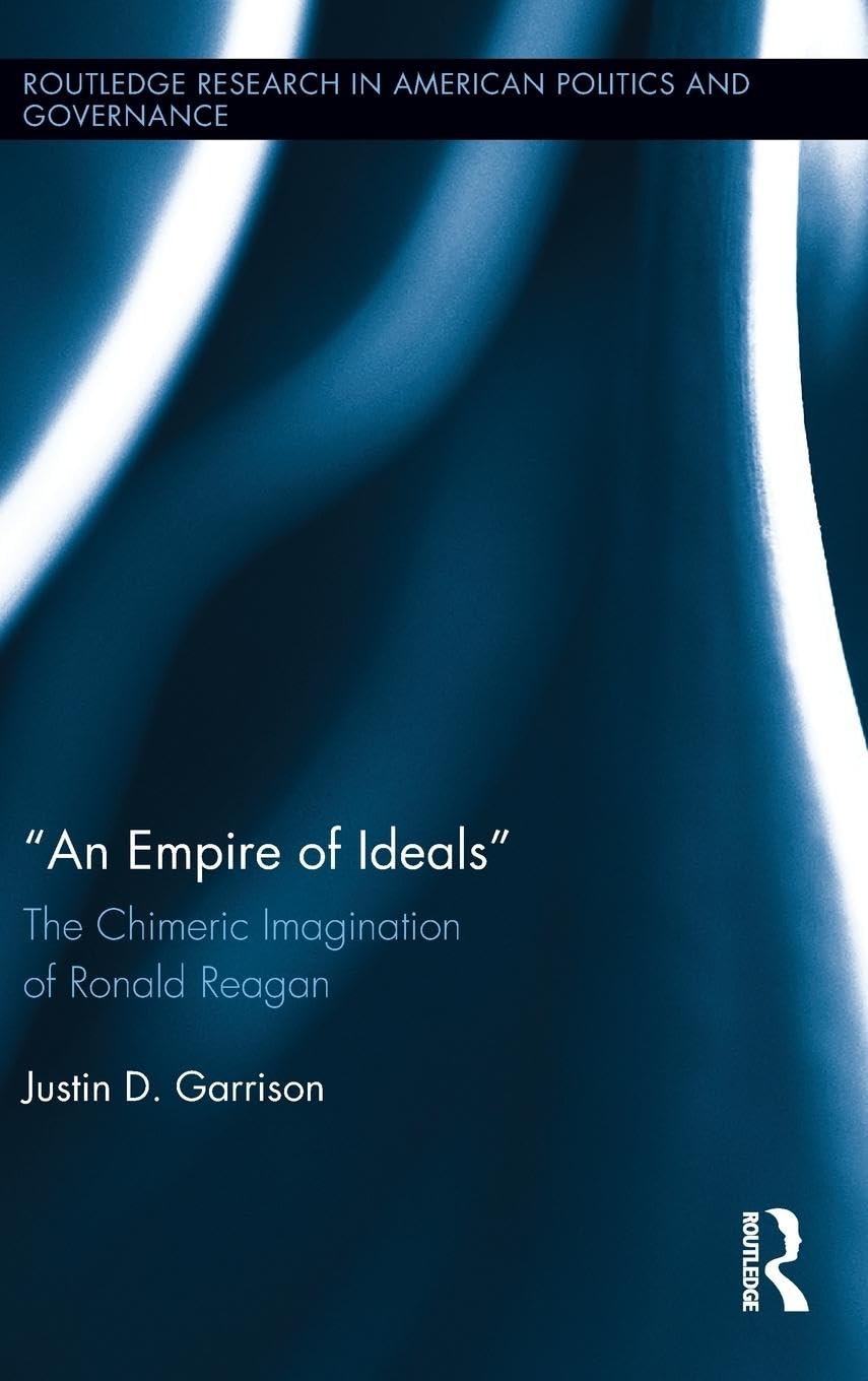 An Empire of Ideals: The Chimeric Imagination of Ronald Reagan (Routledge Research in American Politics and Governance, 5, Band 5)