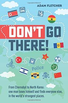 Don’t Go There: From Chernobyl to North Korea—one man’s quest to lose himself and find everyone else in the world’s strangest places (Weird Travel, Band 1)