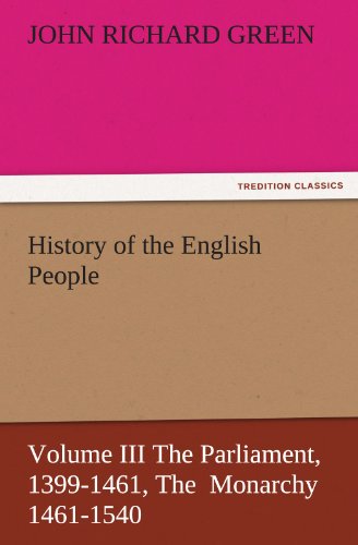 History of the English People, Volume III The Parliament, 1399-1461, The Monarchy 1461-1540 (TREDITION CLASSICS)