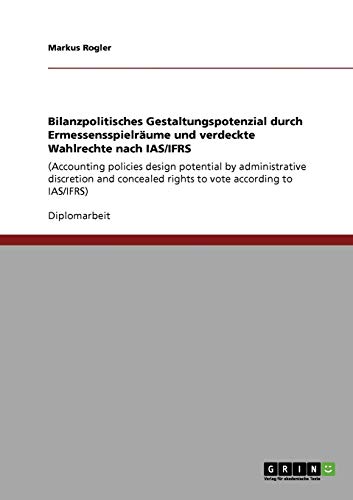 Bilanzpolitisches Gestaltungspotenzial durch Ermessensspielräume und verdeckte Wahlrechte nach IAS/IFRS: (Accounting policies design potential by ... rights to vote according to IAS/IFRS)