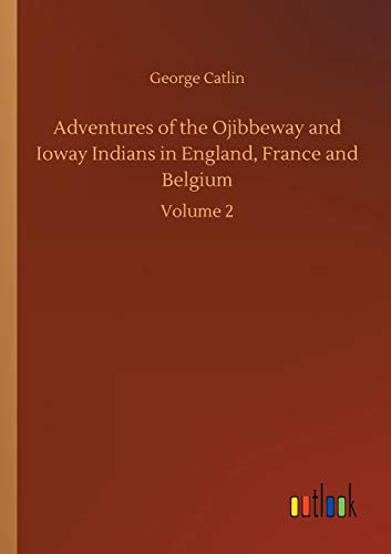 Adventures of the Ojibbeway and Ioway Indians in England, France and Belgium: Volume 2