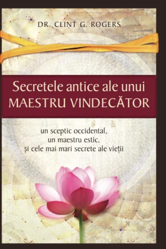 Secretele Antice ale unui Maestru Vindecător: Un sceptic occidental, un maestru estic și cele mai mari secrete ale vieții (Romanian Edition)
