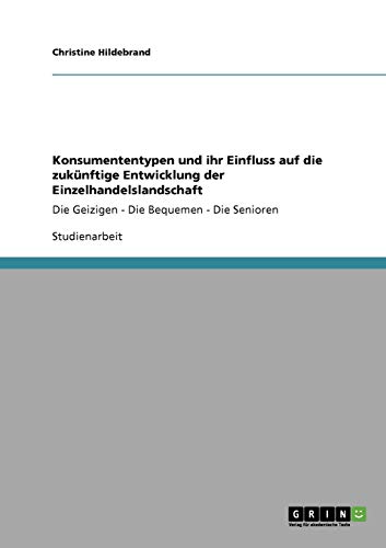 Konsumententypen und ihr Einfluss auf die zukünftige Entwicklung der Einzelhandelslandschaft: Die Geizigen - Die Bequemen - Die Senioren