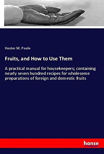 Fruits, and How to Use Them: A practical manual for housekeepers; containing nearly seven hundred recipes for wholesome preparations of foreign and domestic fruits