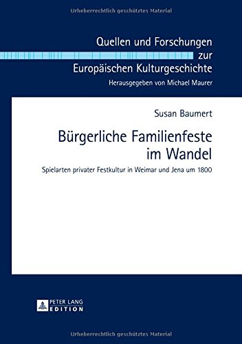 Bürgerliche Familienfeste im Wandel: Spielarten privater Festkultur in Weimar und Jena um 1800 (Quellen und Forschungen zur Europäischen Kulturgeschichte)