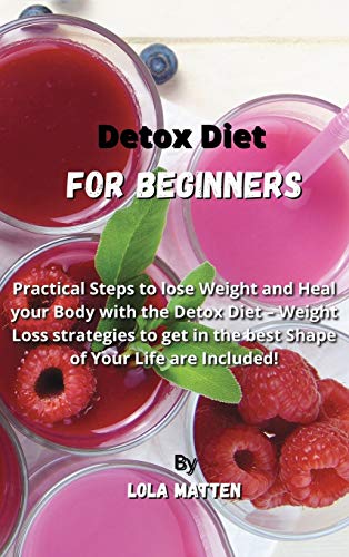 Detox Diet for Beginners: Practical Steps to lose Weight and Heal your Body with the Detox Diet - Weight Loss strategies to get in the best Shape of Your Life are Included!