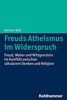 Freuds Atheismus im Widerspruch: Freud, Weber und Wittgenstein im Konflikt zwischen säkulärem Denken und Religion