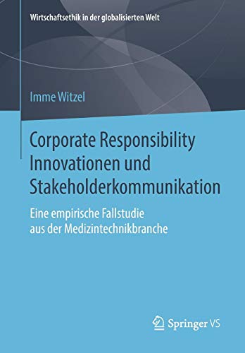 Corporate Responsibility Innovationen und Stakeholderkommunikation: Eine empirische Fallstudie aus der Medizintechnikbranche (Wirtschaftsethik in der globalisierten Welt)