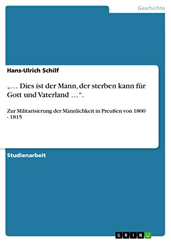 ¿¿ Dies ist der Mann, der sterben kann für Gott und Vaterland ¿¿.: Zur Militarisierung der Männlichkeit in Preußen von 1800 - 1815