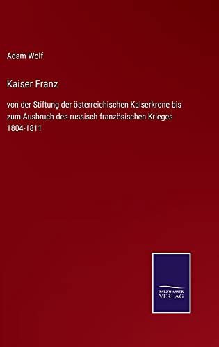 Kaiser Franz: von der Stiftung der österreichischen Kaiserkrone bis zum Ausbruch des russisch französischen Krieges 1804-1811