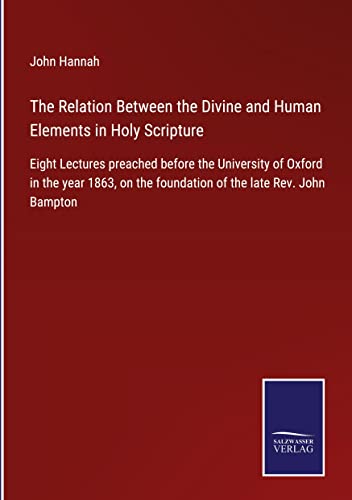 The Relation Between the Divine and Human Elements in Holy Scripture: Eight Lectures preached before the University of Oxford in the year 1863, on the foundation of the late Rev. John Bampton