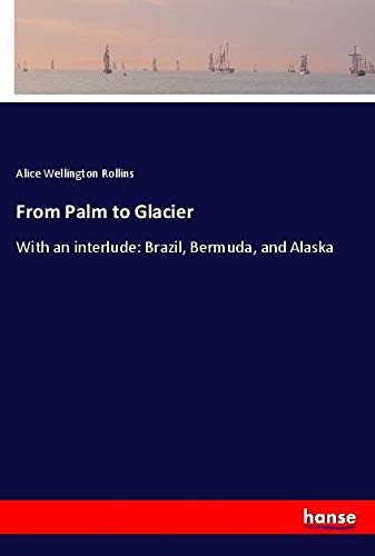 From Palm to Glacier: With an interlude: Brazil, Bermuda, and Alaska