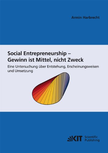 Social Entrepreneurship - Gewinn ist Mittel, nicht Zweck : eine Untersuchung über Entstehung , Erscheinungsweisen und Umsetzung (Schriften des ... des Karlsruher Instituts für Technologie)