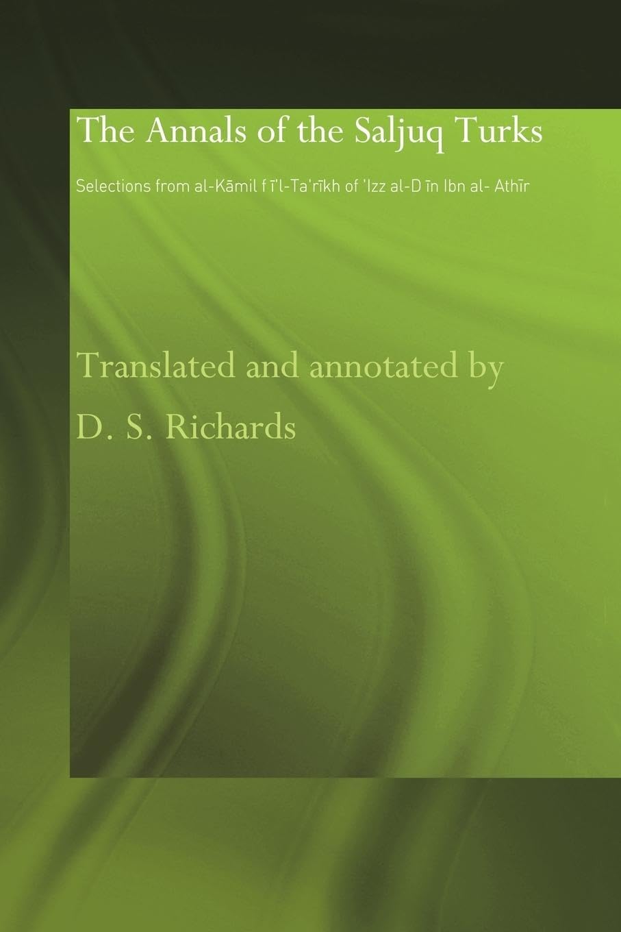 The Annals of the Saljuq Turks: Selections from al-Kamil fi'l-Ta'rikh of Ibn al-Athir (Studies in the History of Iran and Turkey 1000-1700 AD)