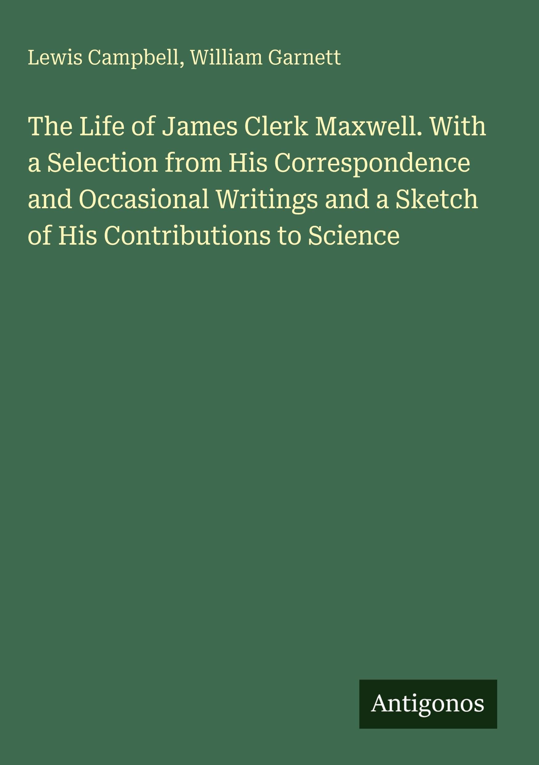 The Life of James Clerk Maxwell. With a Selection from His Correspondence and Occasional Writings and a Sketch of His Contributions to Science