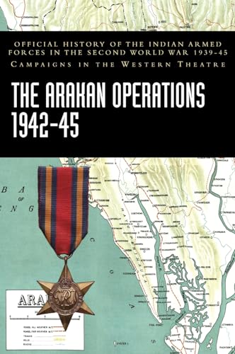 THE ARAKAN OPERATIONS 1942-45: Official History of the Indian Armed Forces in the Second World War 1939-45 Campaigns in the Eastern Theatre
