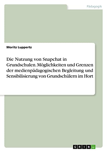 Die Nutzung von Snapchat in Grundschulen. Möglichkeiten und Grenzen der medienpädagogischen Begleitung und Sensibilisierung von Grundschülern im Hort