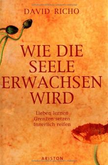 Wie die Seele erwachsen wird. Lieben lernen - Grenzen setzen - Innerlich reifen