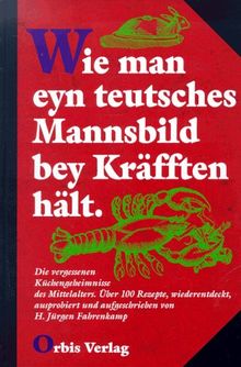 Wie man eyn teutsches Mannsbild bey Kräfften hält. Die vergessenen Küchengeheimnisse des Mittelalters