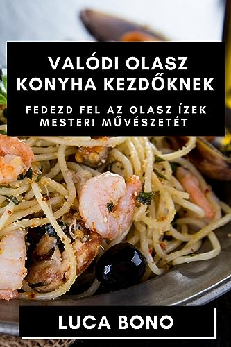 Valódi Olasz Konyha Kezd¿knek: Fedezd fel az Olasz Ízek Mesteri M¿vészetét