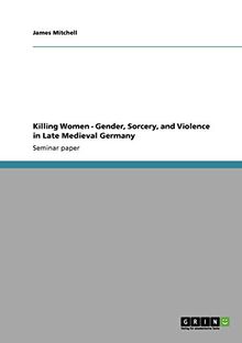 Killing Women - Gender, Sorcery, and Violence in Late Medieval Germany