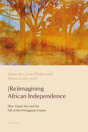 (Re)imagining African Independence: Film, Visual Arts and the Fall of the Portuguese Empire (Reconfiguring Identities in the Portuguese-Speaking World)