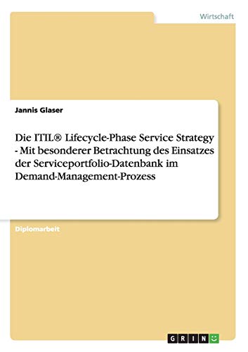 Die ITIL® Lifecycle-Phase Service Strategy - Mit besonderer Betrachtung des Einsatzes der Serviceportfolio-Datenbank im Demand-Management-Prozess: Diplomarbeit