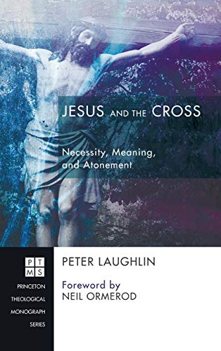 Jesus and the Cross: Necessity, Meaning, and Atonement (Princeton Theological Monograph)