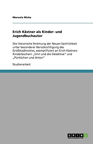 Erich Kästner als Kinder- und Jugendbuchautor: Die literarische Strömung der Neuen Sachlichkeit unter besonderer Berücksichtigung des Großstadtmotivs, ... und die Detektive und Pünktchen und Anton