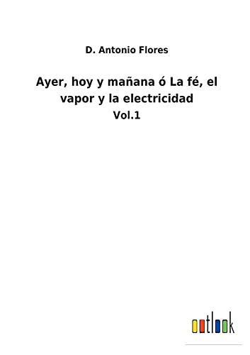Ayer, hoy y mañana ó La fé, el vapor y la electricidad: Vol.1