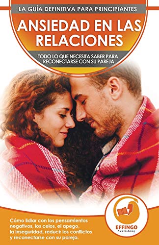 Ansiedad En Las Relaciones: Cómo Lidiar Con Los Pensamientos Negativos, Los Celos, El Apego, La Inseguridad, Reducir Los Conflictos Y Reconectarse Con Su Pareja