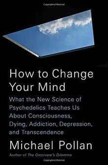 How to Change Your Mind: What the New Science of Psychedelics Teaches Us About Consciousness, Dying, Addiction, Depression, and Transcendence