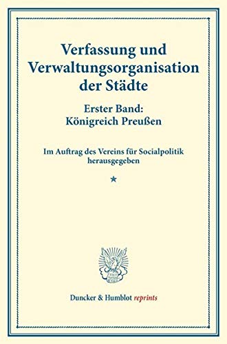 Verfassung und Verwaltungsorganisation der Städte.: Erster Band: Königreich Preußen. Erster Band. Im Auftrag des Vereins für Socialpolitik ... 117). (Duncker & Humblot reprints)