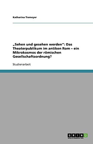 Sehen und gesehen werden: Das Theaterpublikum im antiken Rom - ein Mikrokosmos der römischen Gesellschaftsordnung?