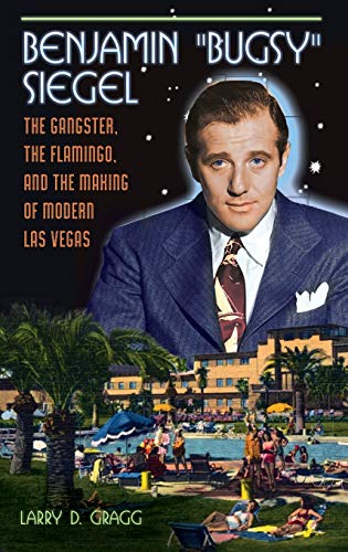 Benjamin Bugsy Siegel: The Gangster, the Flamingo, and the Making of Modern Las Vegas