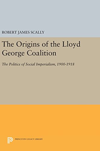 The Origins of the Lloyd George Coalition: The Politics of Social Imperialism, 1900-1918 (Princeton Legacy Library)