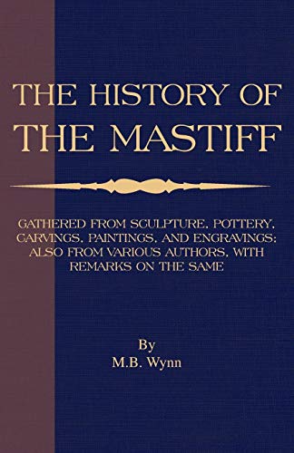 History of The Mastiff - Gathered From Sculpture, Pottery, Carvings, Paintings and Engravings; Also From Various Authors, With Remarks On Same (A Vintage Dog Books Breed Classic)