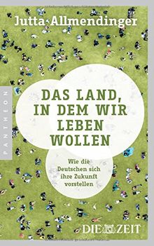 Das Land, in dem wir leben wollen: Wie die Deutschen sich ihre Zukunft vorstellen